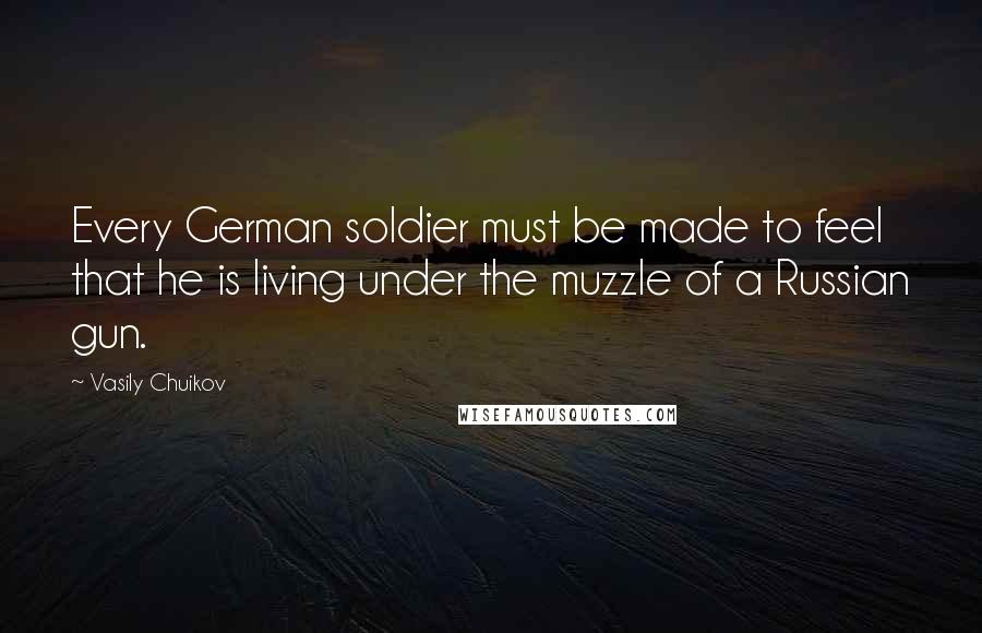 Vasily Chuikov Quotes: Every German soldier must be made to feel that he is living under the muzzle of a Russian gun.