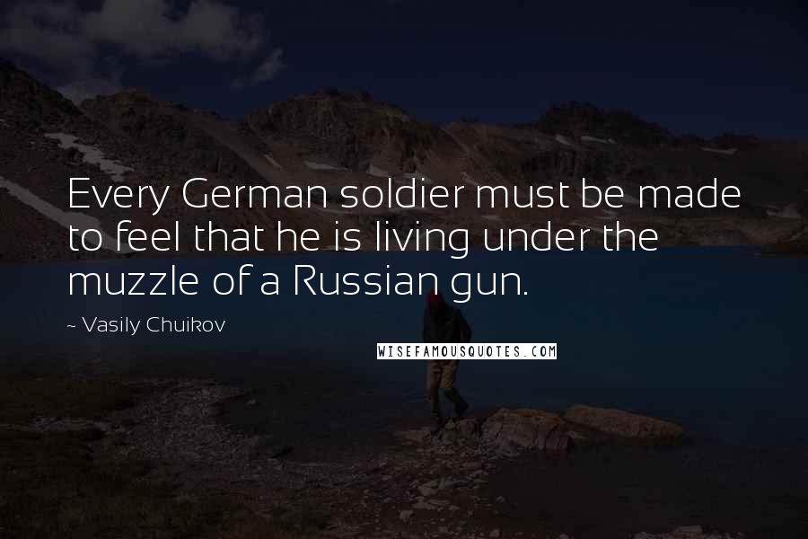 Vasily Chuikov Quotes: Every German soldier must be made to feel that he is living under the muzzle of a Russian gun.