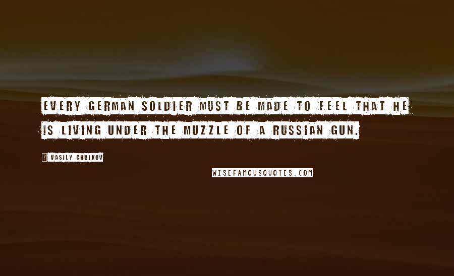 Vasily Chuikov Quotes: Every German soldier must be made to feel that he is living under the muzzle of a Russian gun.