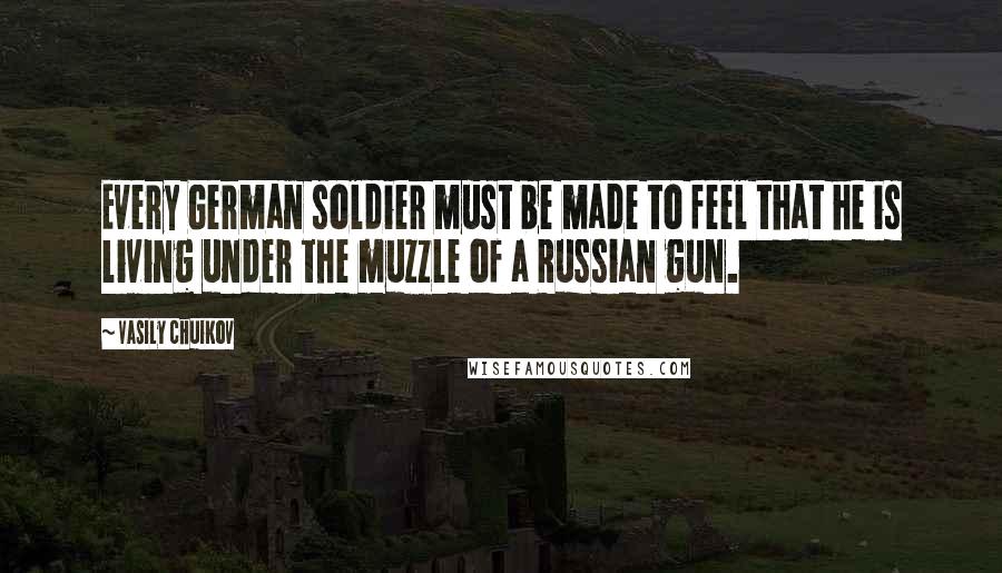 Vasily Chuikov Quotes: Every German soldier must be made to feel that he is living under the muzzle of a Russian gun.