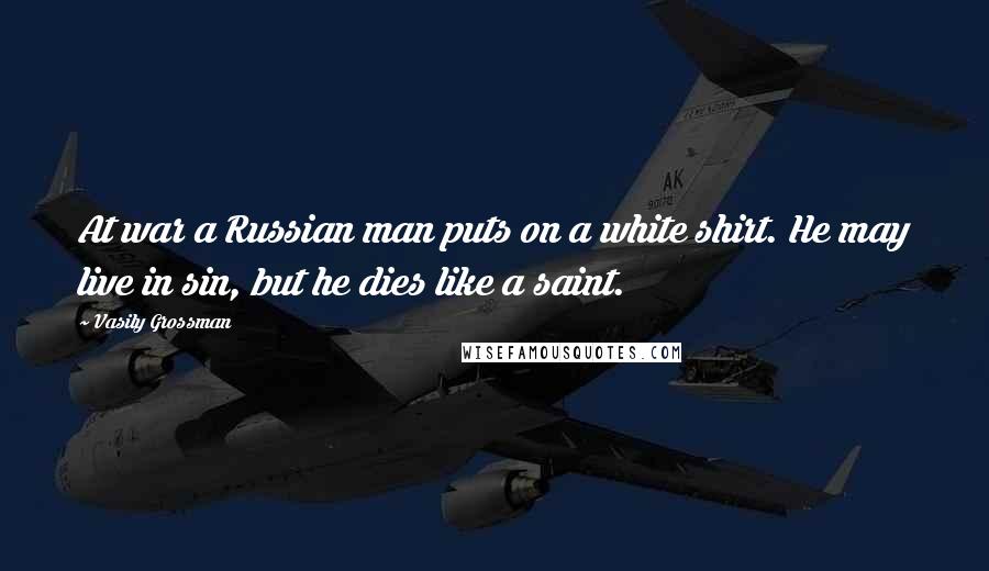 Vasily Grossman Quotes: At war a Russian man puts on a white shirt. He may live in sin, but he dies like a saint.