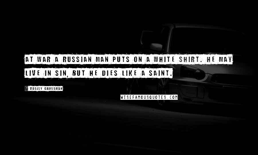 Vasily Grossman Quotes: At war a Russian man puts on a white shirt. He may live in sin, but he dies like a saint.