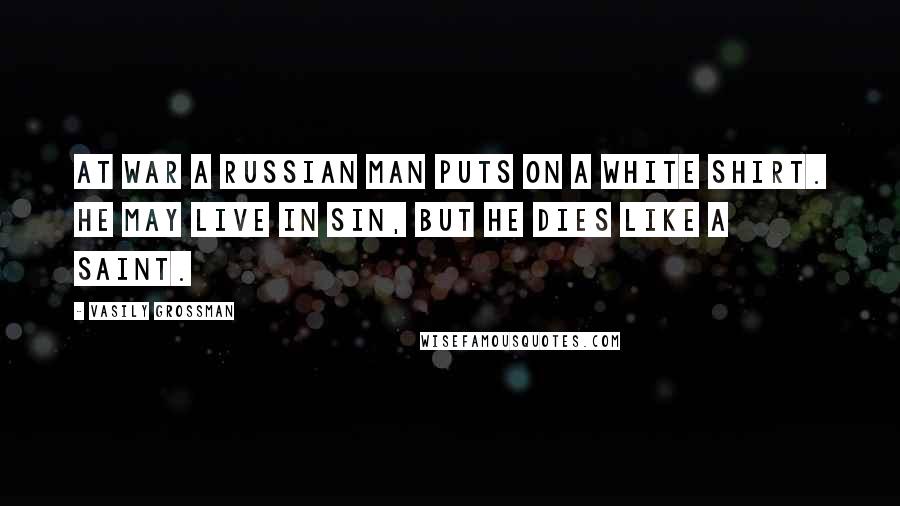 Vasily Grossman Quotes: At war a Russian man puts on a white shirt. He may live in sin, but he dies like a saint.