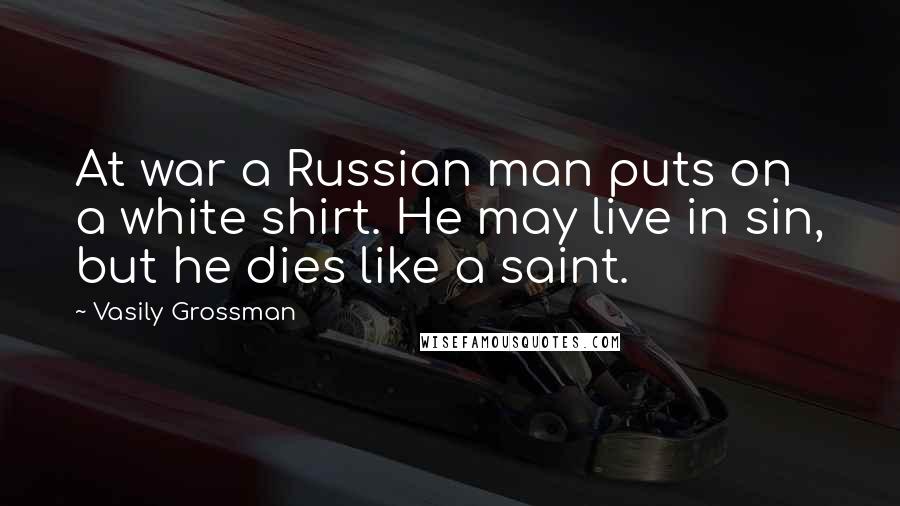 Vasily Grossman Quotes: At war a Russian man puts on a white shirt. He may live in sin, but he dies like a saint.