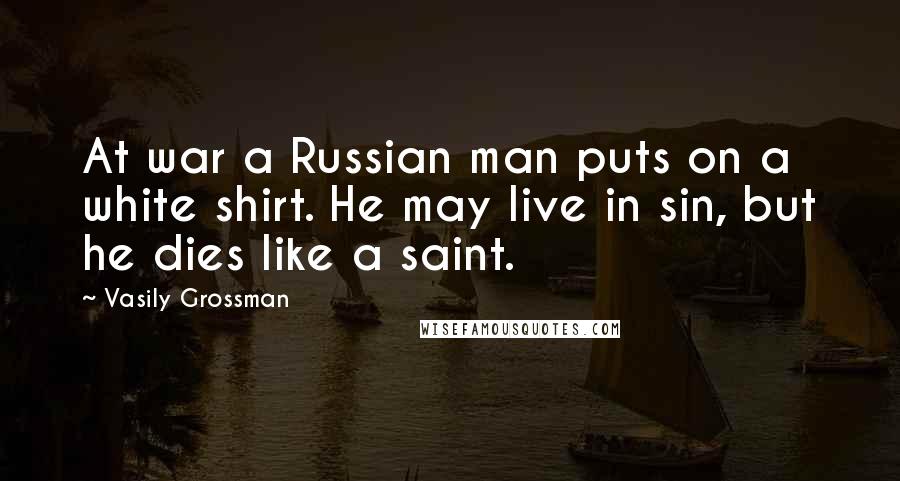 Vasily Grossman Quotes: At war a Russian man puts on a white shirt. He may live in sin, but he dies like a saint.