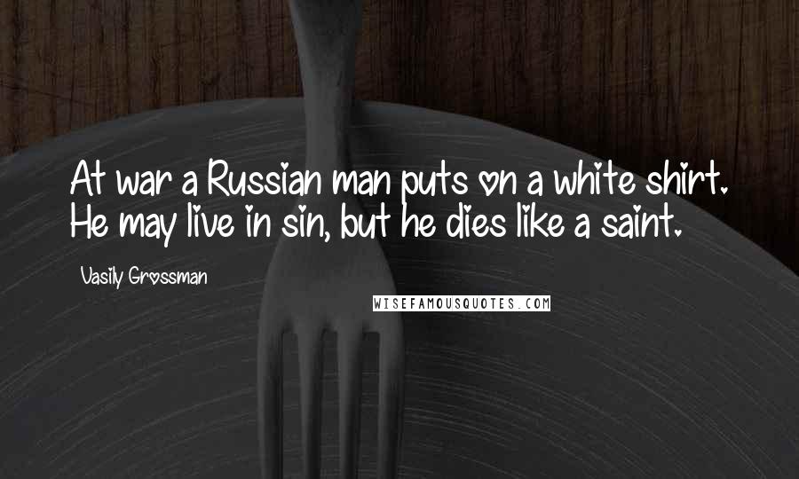 Vasily Grossman Quotes: At war a Russian man puts on a white shirt. He may live in sin, but he dies like a saint.