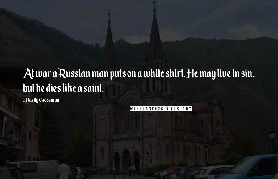 Vasily Grossman Quotes: At war a Russian man puts on a white shirt. He may live in sin, but he dies like a saint.