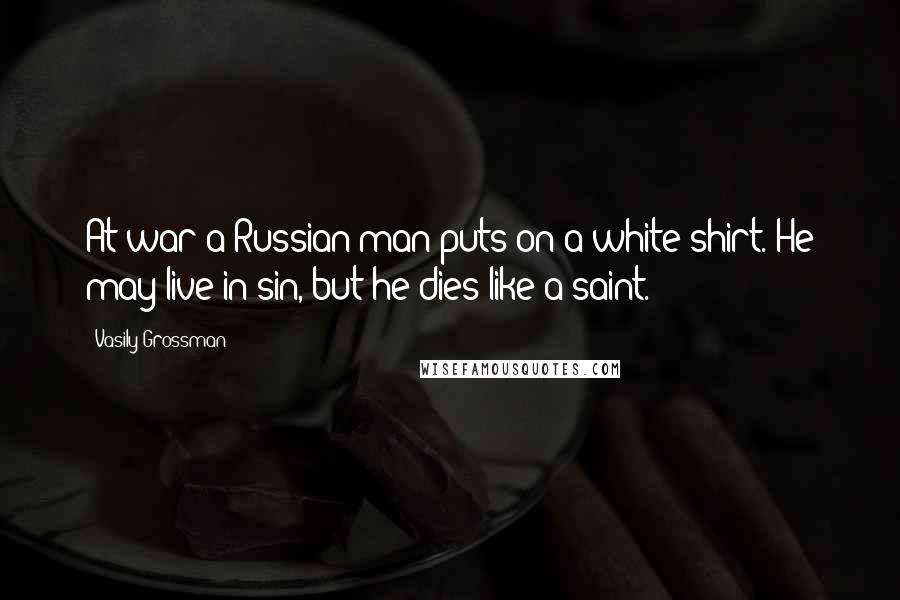 Vasily Grossman Quotes: At war a Russian man puts on a white shirt. He may live in sin, but he dies like a saint.