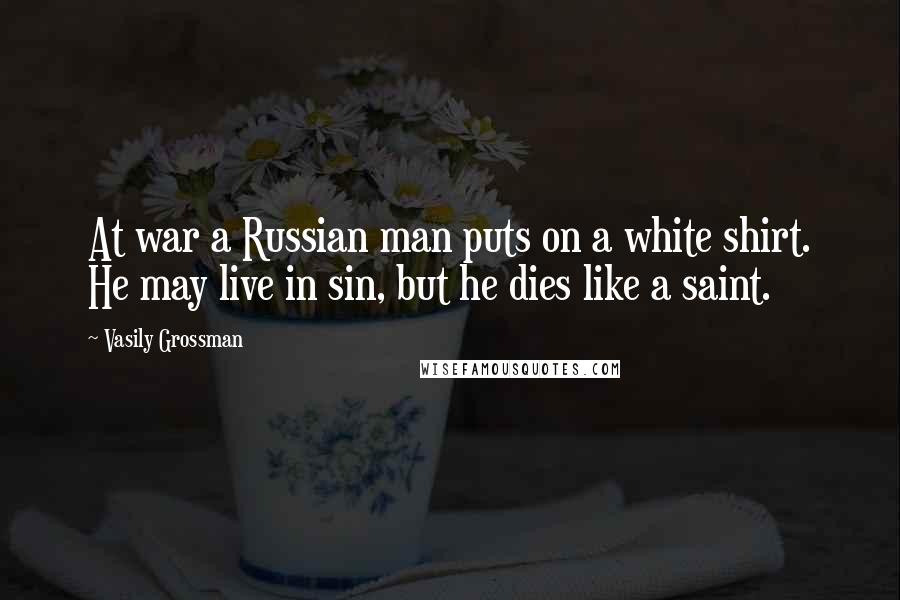 Vasily Grossman Quotes: At war a Russian man puts on a white shirt. He may live in sin, but he dies like a saint.