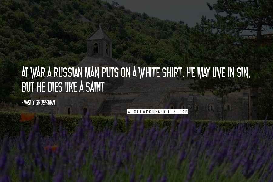 Vasily Grossman Quotes: At war a Russian man puts on a white shirt. He may live in sin, but he dies like a saint.