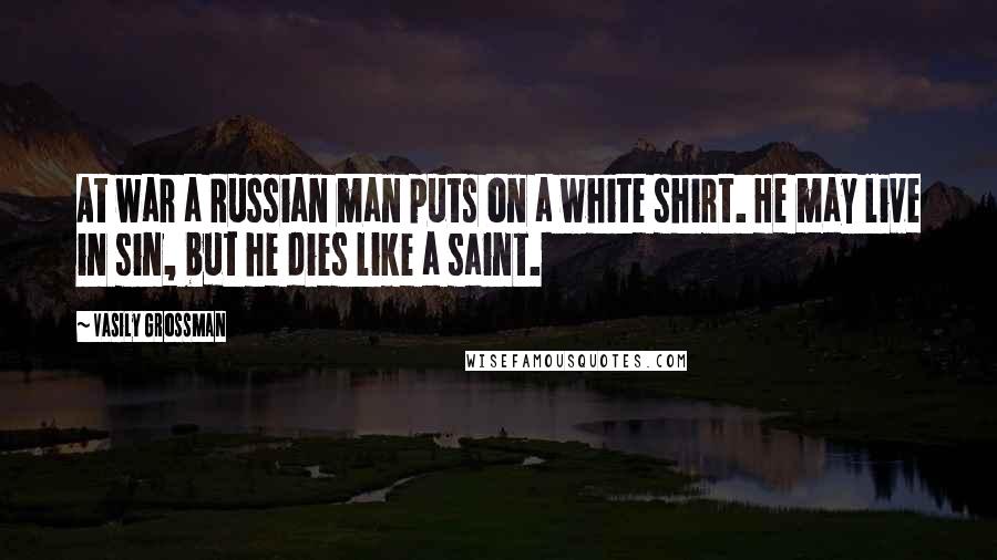 Vasily Grossman Quotes: At war a Russian man puts on a white shirt. He may live in sin, but he dies like a saint.