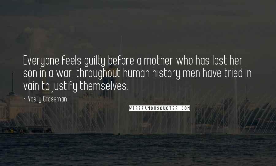 Vasily Grossman Quotes: Everyone feels guilty before a mother who has lost her son in a war; throughout human history men have tried in vain to justify themselves.
