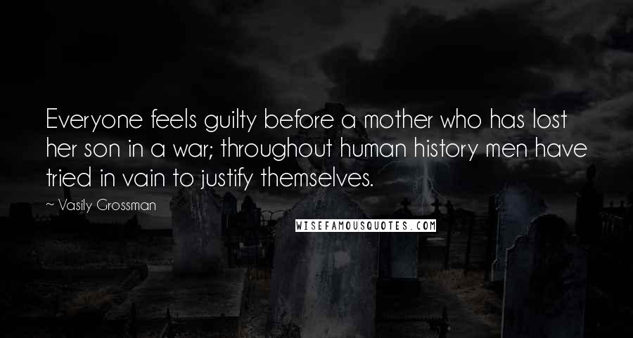 Vasily Grossman Quotes: Everyone feels guilty before a mother who has lost her son in a war; throughout human history men have tried in vain to justify themselves.