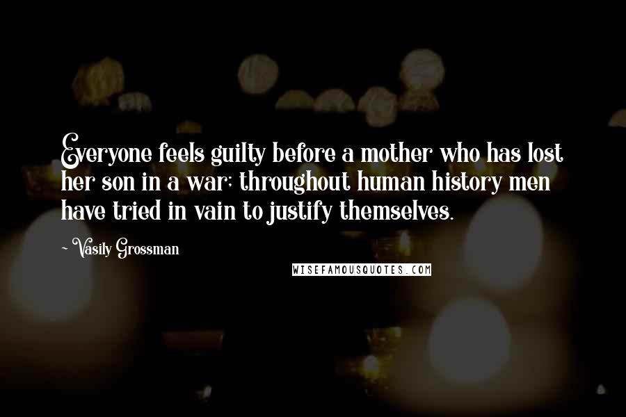 Vasily Grossman Quotes: Everyone feels guilty before a mother who has lost her son in a war; throughout human history men have tried in vain to justify themselves.