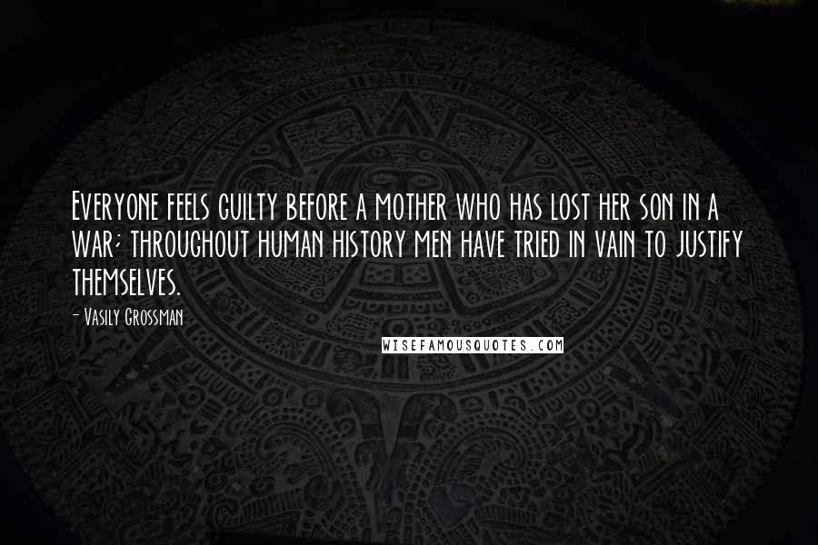 Vasily Grossman Quotes: Everyone feels guilty before a mother who has lost her son in a war; throughout human history men have tried in vain to justify themselves.