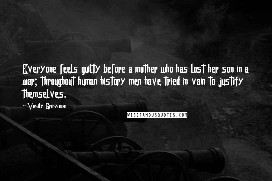 Vasily Grossman Quotes: Everyone feels guilty before a mother who has lost her son in a war; throughout human history men have tried in vain to justify themselves.