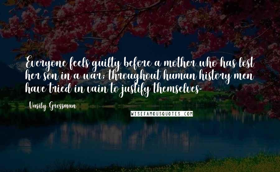 Vasily Grossman Quotes: Everyone feels guilty before a mother who has lost her son in a war; throughout human history men have tried in vain to justify themselves.