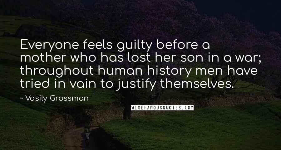 Vasily Grossman Quotes: Everyone feels guilty before a mother who has lost her son in a war; throughout human history men have tried in vain to justify themselves.