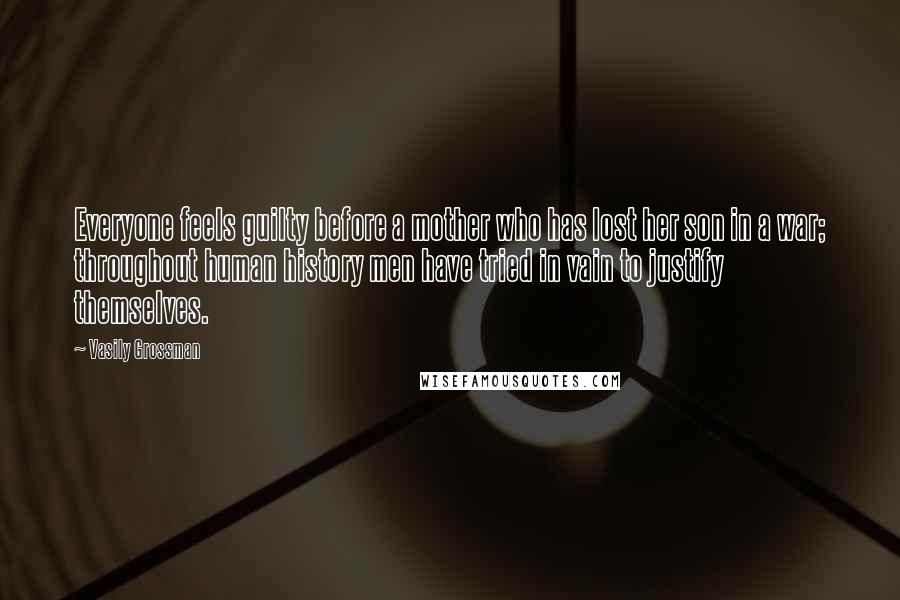 Vasily Grossman Quotes: Everyone feels guilty before a mother who has lost her son in a war; throughout human history men have tried in vain to justify themselves.