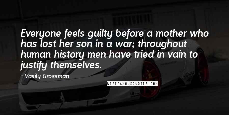 Vasily Grossman Quotes: Everyone feels guilty before a mother who has lost her son in a war; throughout human history men have tried in vain to justify themselves.