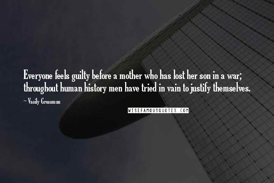 Vasily Grossman Quotes: Everyone feels guilty before a mother who has lost her son in a war; throughout human history men have tried in vain to justify themselves.