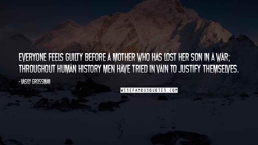 Vasily Grossman Quotes: Everyone feels guilty before a mother who has lost her son in a war; throughout human history men have tried in vain to justify themselves.