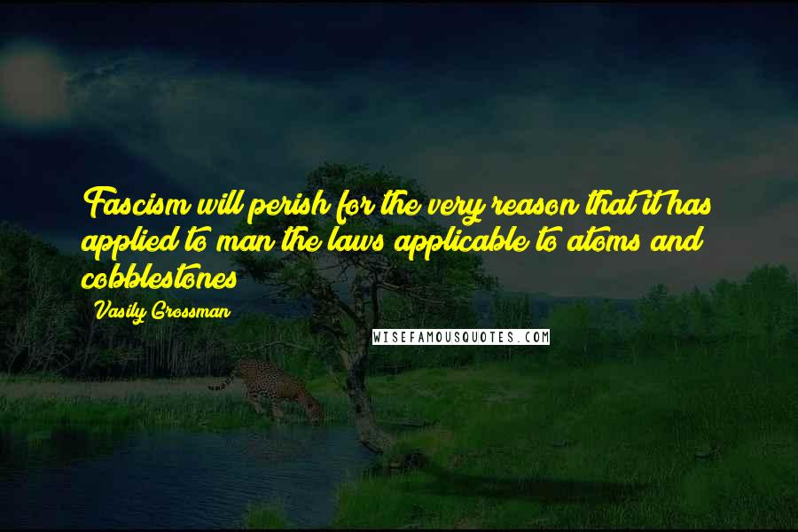 Vasily Grossman Quotes: Fascism will perish for the very reason that it has applied to man the laws applicable to atoms and cobblestones!