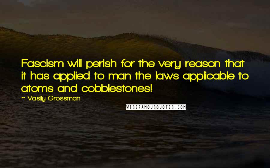 Vasily Grossman Quotes: Fascism will perish for the very reason that it has applied to man the laws applicable to atoms and cobblestones!