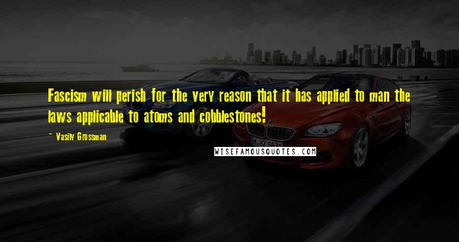 Vasily Grossman Quotes: Fascism will perish for the very reason that it has applied to man the laws applicable to atoms and cobblestones!
