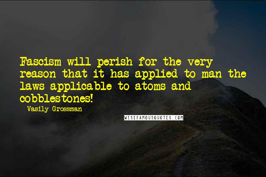 Vasily Grossman Quotes: Fascism will perish for the very reason that it has applied to man the laws applicable to atoms and cobblestones!