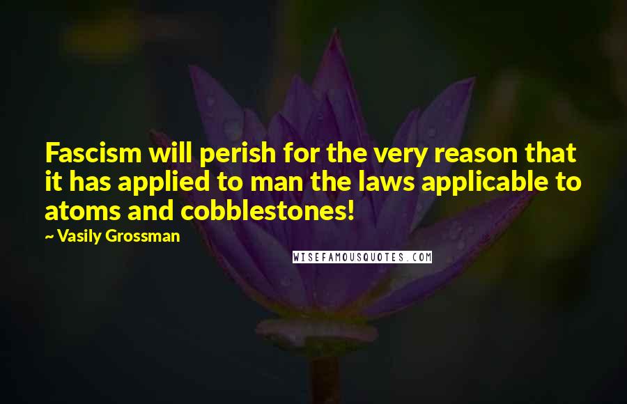 Vasily Grossman Quotes: Fascism will perish for the very reason that it has applied to man the laws applicable to atoms and cobblestones!