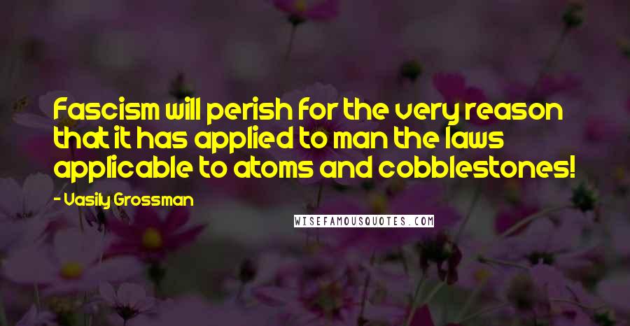 Vasily Grossman Quotes: Fascism will perish for the very reason that it has applied to man the laws applicable to atoms and cobblestones!