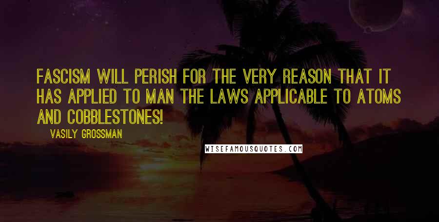 Vasily Grossman Quotes: Fascism will perish for the very reason that it has applied to man the laws applicable to atoms and cobblestones!
