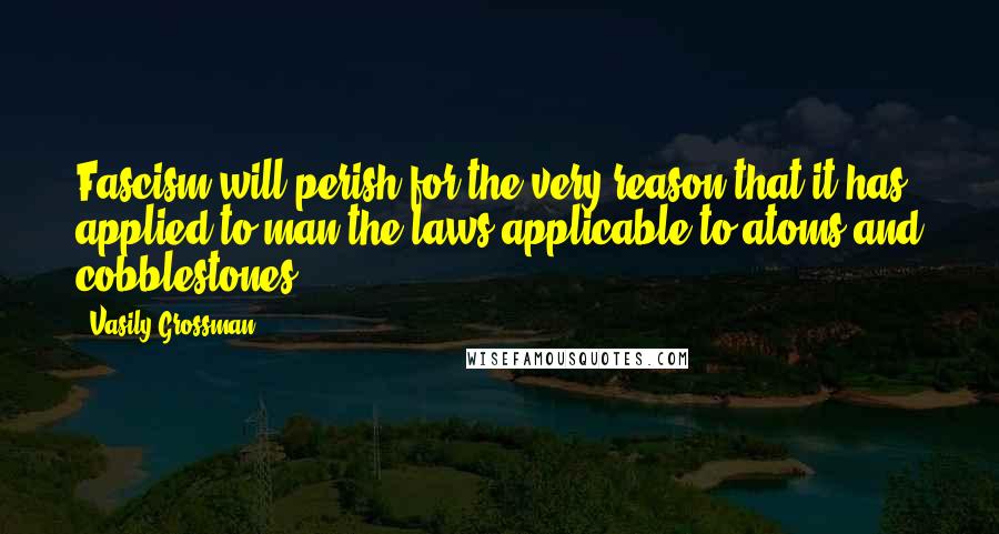 Vasily Grossman Quotes: Fascism will perish for the very reason that it has applied to man the laws applicable to atoms and cobblestones!