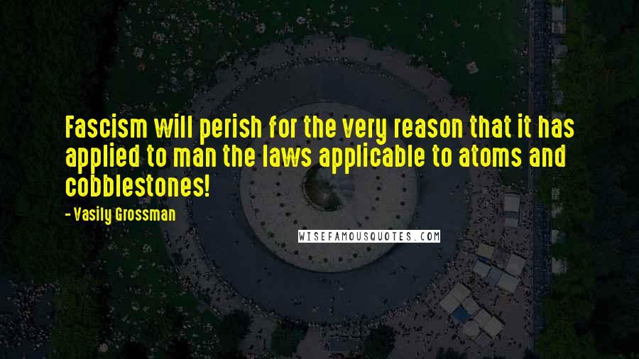 Vasily Grossman Quotes: Fascism will perish for the very reason that it has applied to man the laws applicable to atoms and cobblestones!