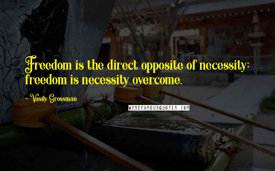 Vasily Grossman Quotes: Freedom is the direct opposite of necessity; freedom is necessity overcome.