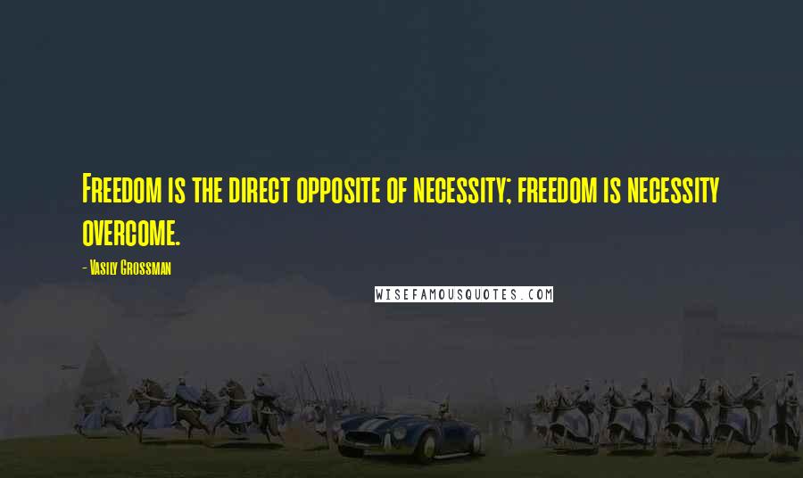 Vasily Grossman Quotes: Freedom is the direct opposite of necessity; freedom is necessity overcome.