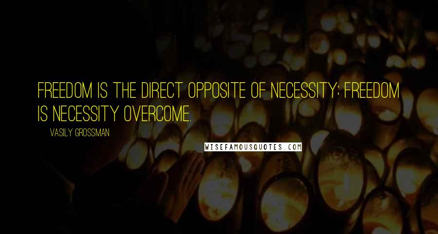 Vasily Grossman Quotes: Freedom is the direct opposite of necessity; freedom is necessity overcome.