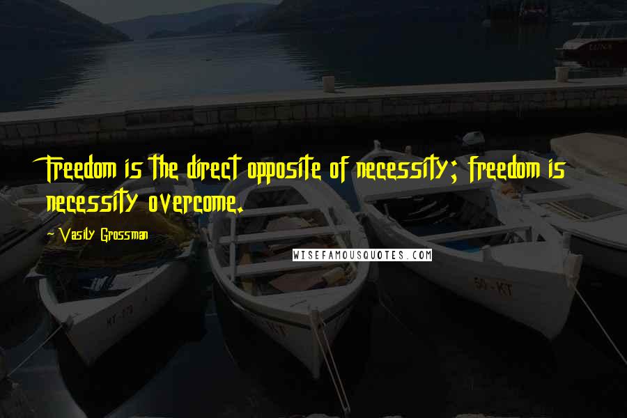 Vasily Grossman Quotes: Freedom is the direct opposite of necessity; freedom is necessity overcome.