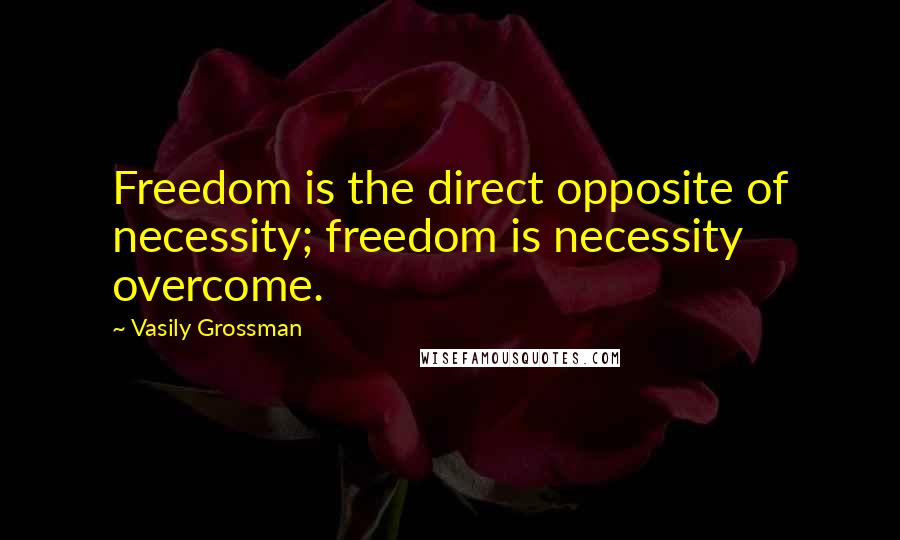 Vasily Grossman Quotes: Freedom is the direct opposite of necessity; freedom is necessity overcome.