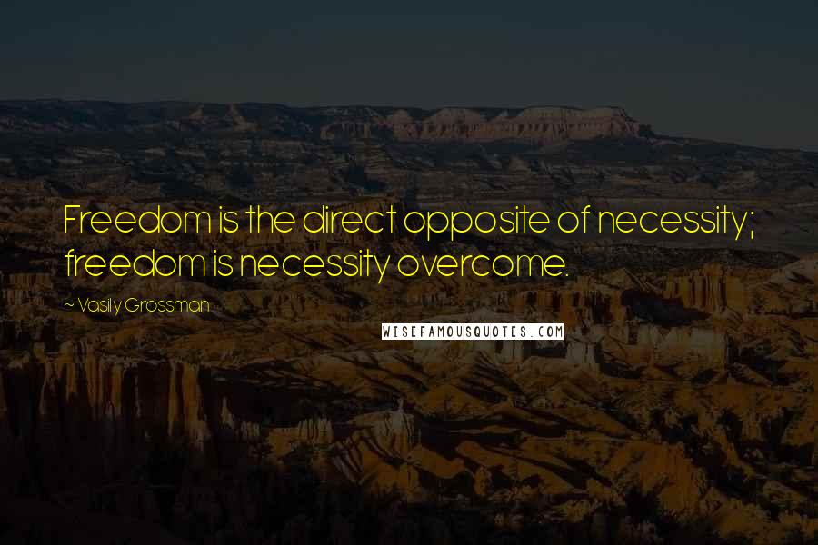 Vasily Grossman Quotes: Freedom is the direct opposite of necessity; freedom is necessity overcome.