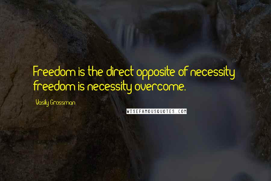 Vasily Grossman Quotes: Freedom is the direct opposite of necessity; freedom is necessity overcome.