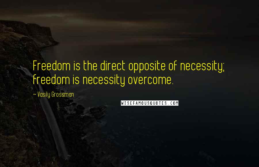 Vasily Grossman Quotes: Freedom is the direct opposite of necessity; freedom is necessity overcome.