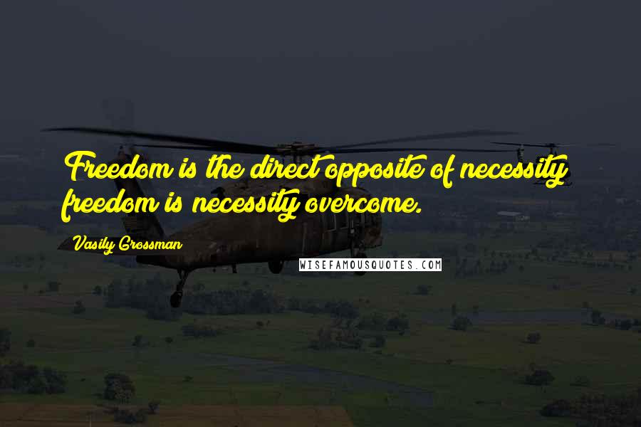 Vasily Grossman Quotes: Freedom is the direct opposite of necessity; freedom is necessity overcome.