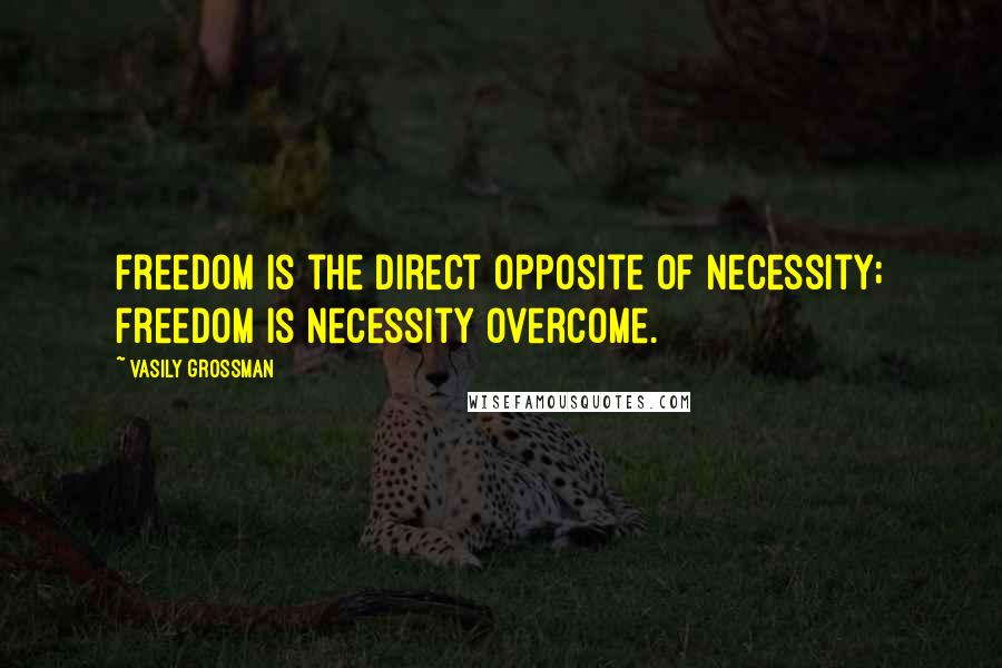 Vasily Grossman Quotes: Freedom is the direct opposite of necessity; freedom is necessity overcome.