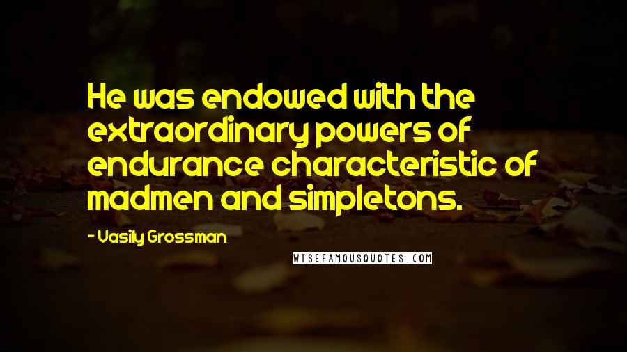 Vasily Grossman Quotes: He was endowed with the extraordinary powers of endurance characteristic of madmen and simpletons.