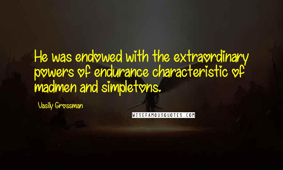 Vasily Grossman Quotes: He was endowed with the extraordinary powers of endurance characteristic of madmen and simpletons.