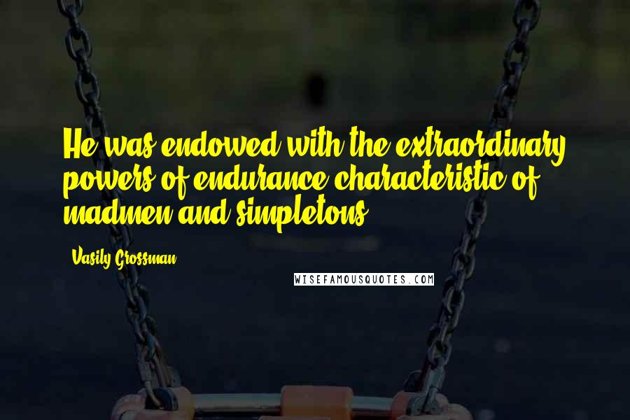 Vasily Grossman Quotes: He was endowed with the extraordinary powers of endurance characteristic of madmen and simpletons.