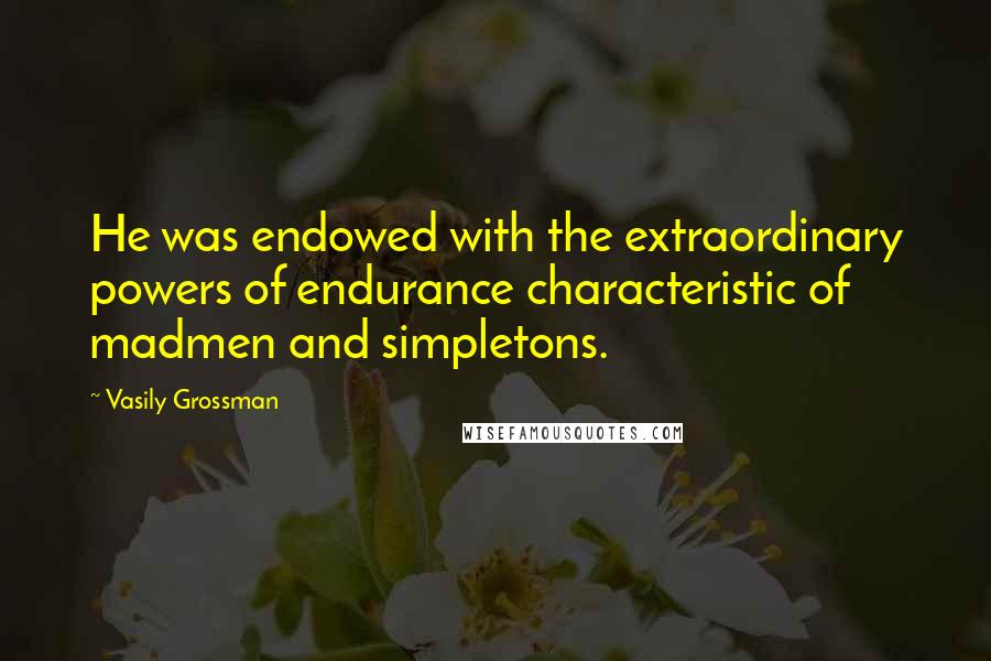 Vasily Grossman Quotes: He was endowed with the extraordinary powers of endurance characteristic of madmen and simpletons.