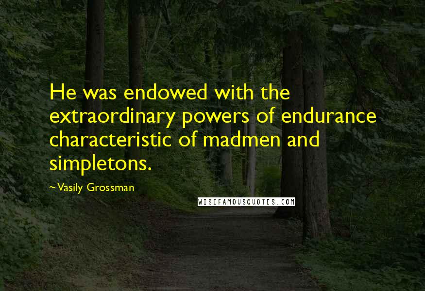 Vasily Grossman Quotes: He was endowed with the extraordinary powers of endurance characteristic of madmen and simpletons.